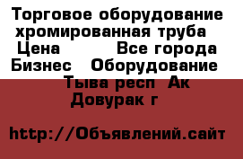 Торговое оборудование хромированная труба › Цена ­ 150 - Все города Бизнес » Оборудование   . Тыва респ.,Ак-Довурак г.
